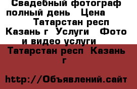 Свадебный фотограф полный день › Цена ­ 10 000 - Татарстан респ., Казань г. Услуги » Фото и видео услуги   . Татарстан респ.,Казань г.